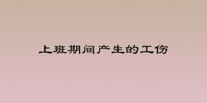 上班期间产生的工伤