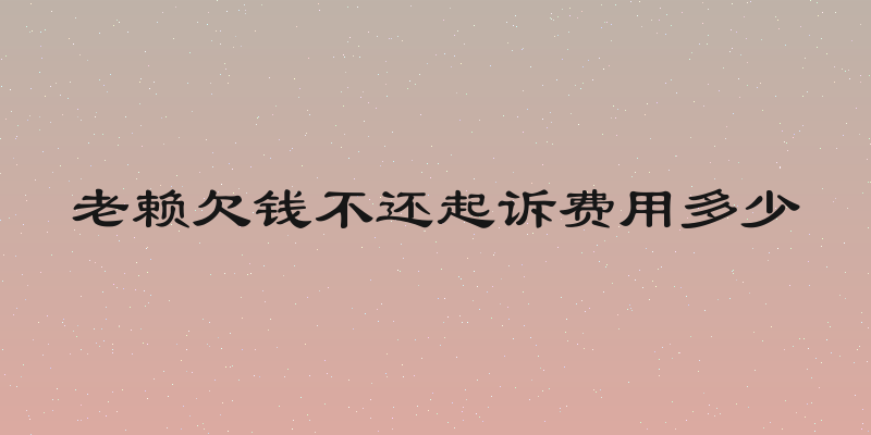 老赖欠钱不还起诉费用多少