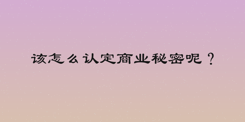 该怎么认定商业秘密呢？