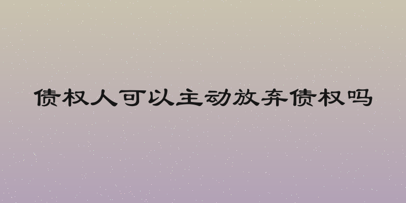 债权人可以主动放弃债权吗