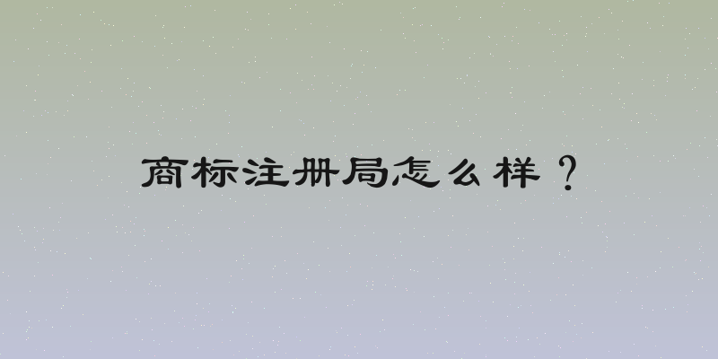 商标注册局怎么样？