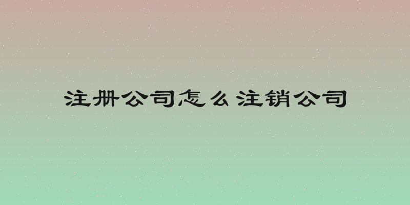注册公司怎么注销公司