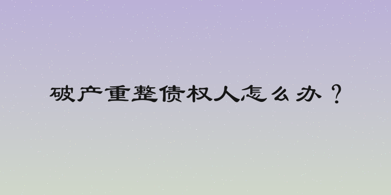 破产重整债权人怎么办？
