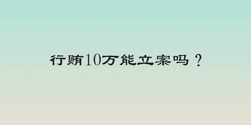 行贿10万能立案吗？