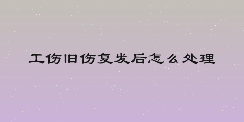 工伤旧伤复发后怎么处理