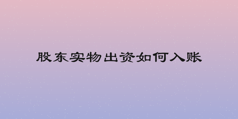 股东实物出资如何入账