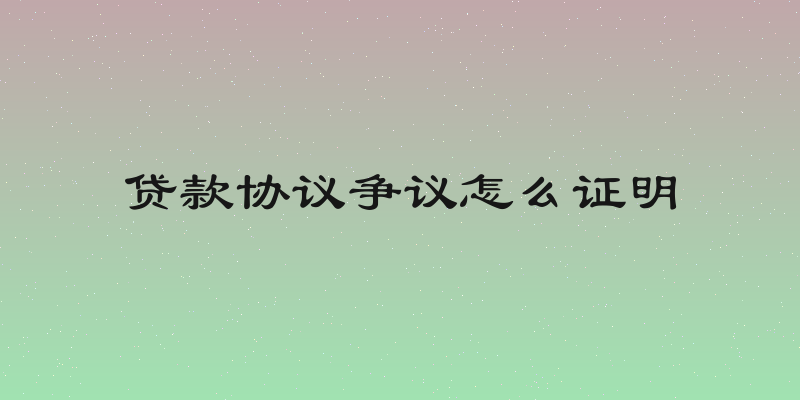 贷款协议争议怎么证明