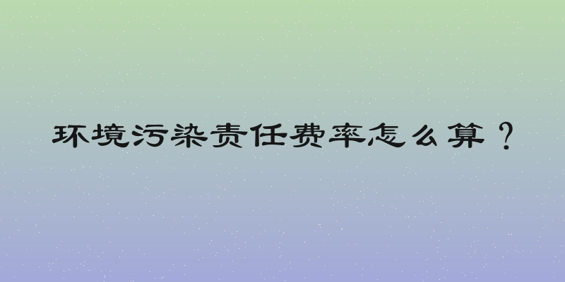 环境污染责任费率怎么算？