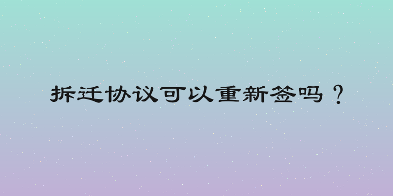 拆迁协议可以重新签吗？