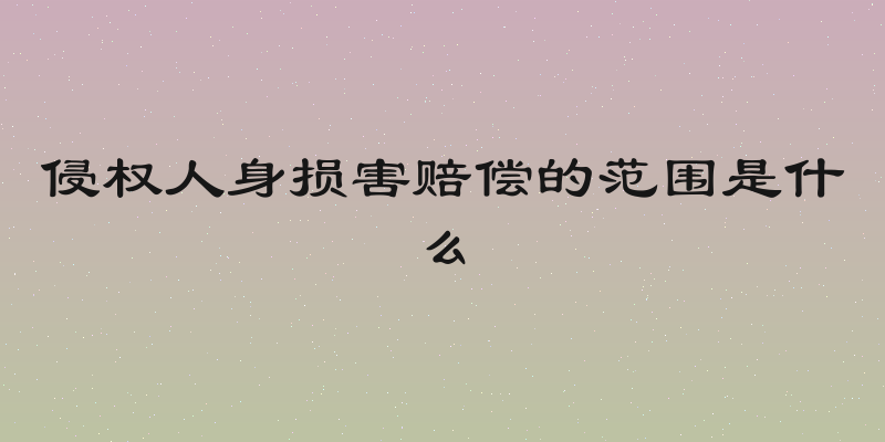 侵权人身损害赔偿的范围是什么