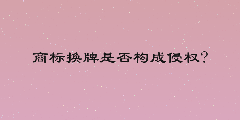 商标换牌是否构成侵权?