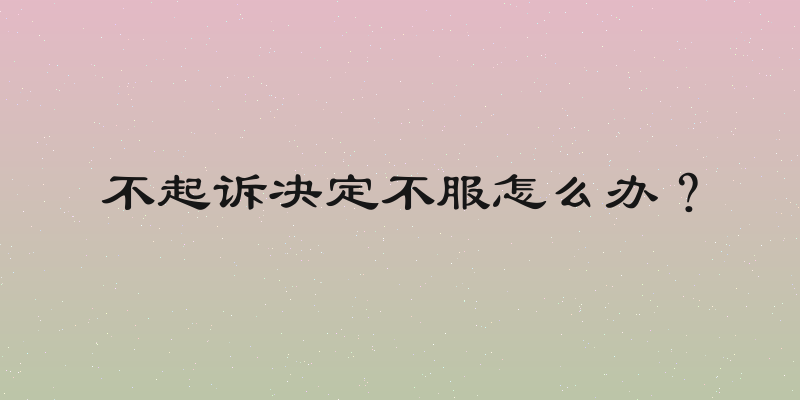 不起诉决定不服怎么办？