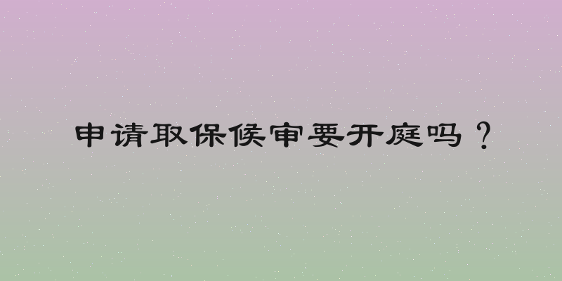 申请取保候审要开庭吗？