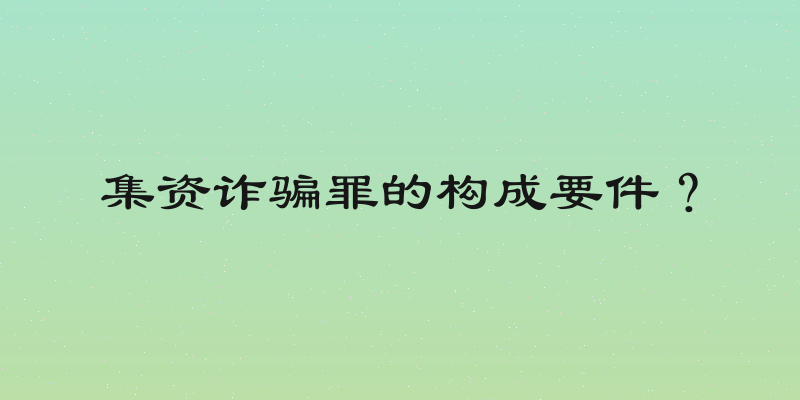 集资诈骗罪的构成要件？