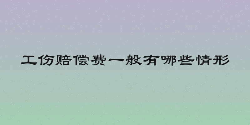 工伤赔偿费一般有哪些情形