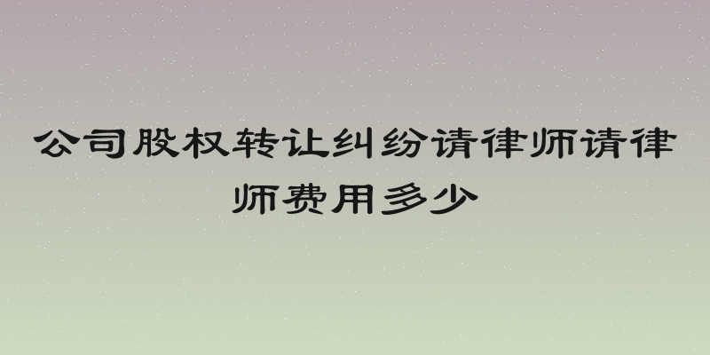 公司股权转让纠纷请律师请律师费用多少