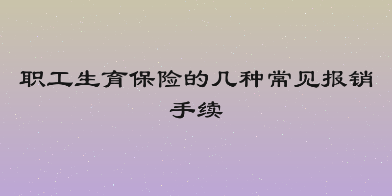 职工生育保险的几种常见报销手续