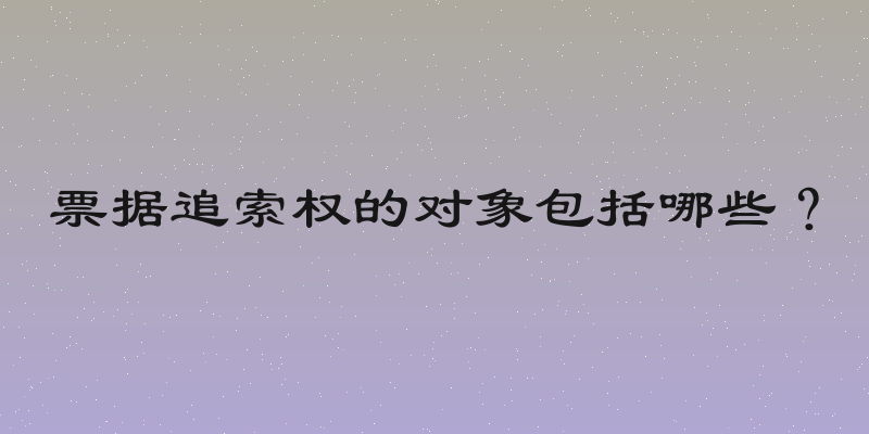 票据追索权的对象包括哪些？