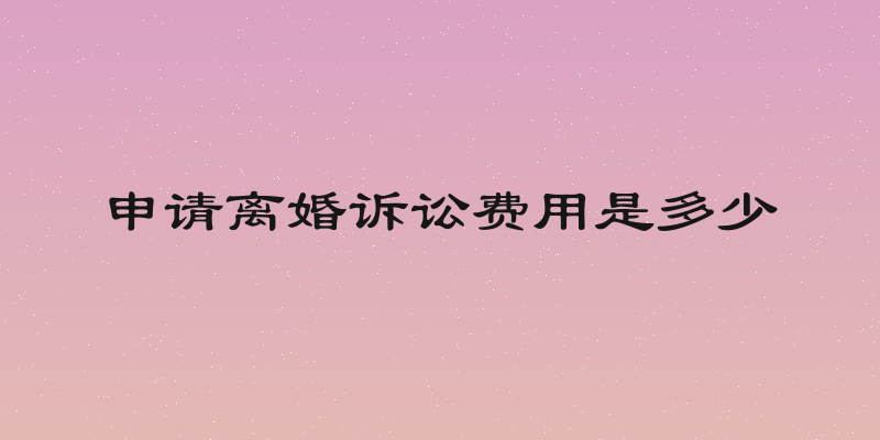 申请离婚诉讼费用是多少