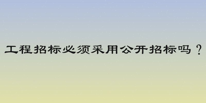 工程招标必须采用公开招标吗？