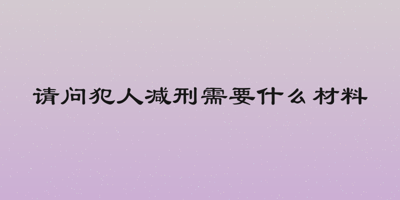 请问犯人减刑需要什么材料