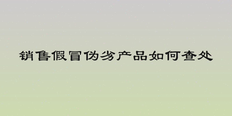 销售假冒伪劣产品如何查处