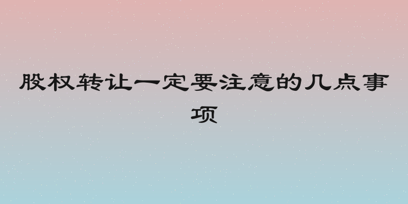 股权转让一定要注意的几点事项