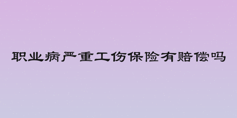 职业病严重工伤保险有赔偿吗