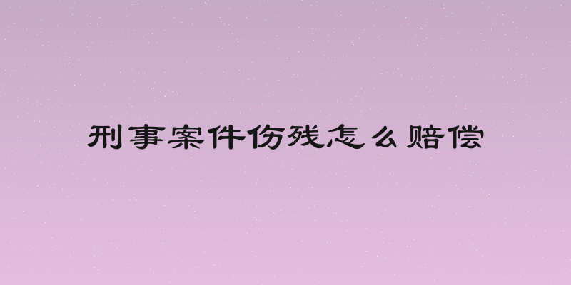 刑事案件伤残怎么赔偿