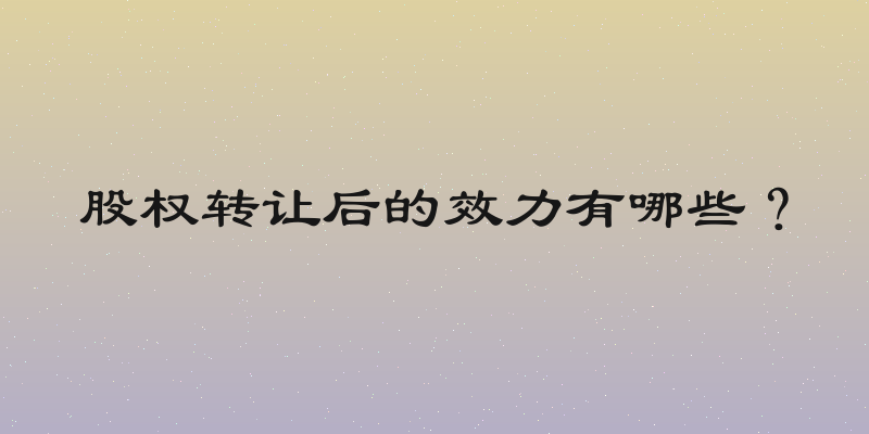 股权转让后的效力有哪些？
