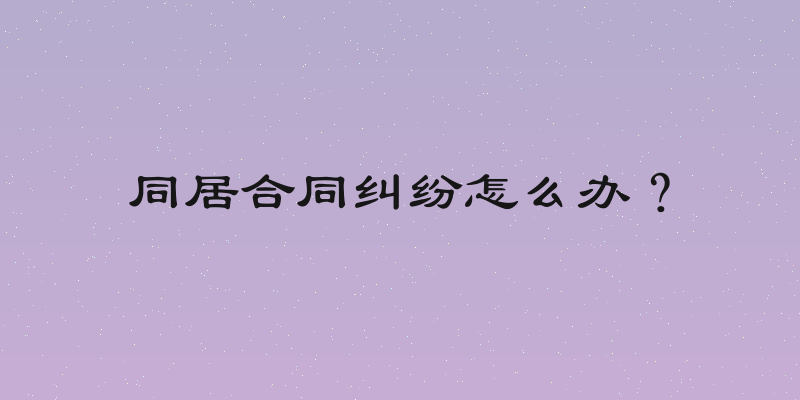 同居合同纠纷怎么办？