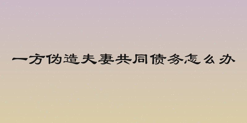一方伪造夫妻共同债务怎么办