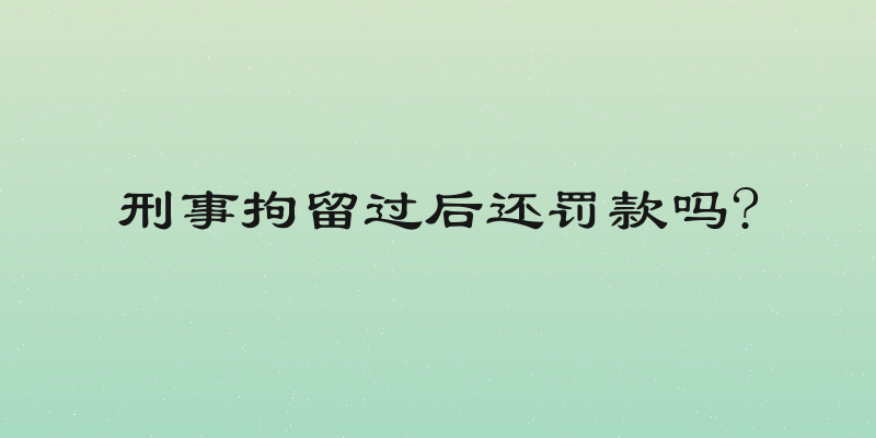 刑事拘留过后还罚款吗?