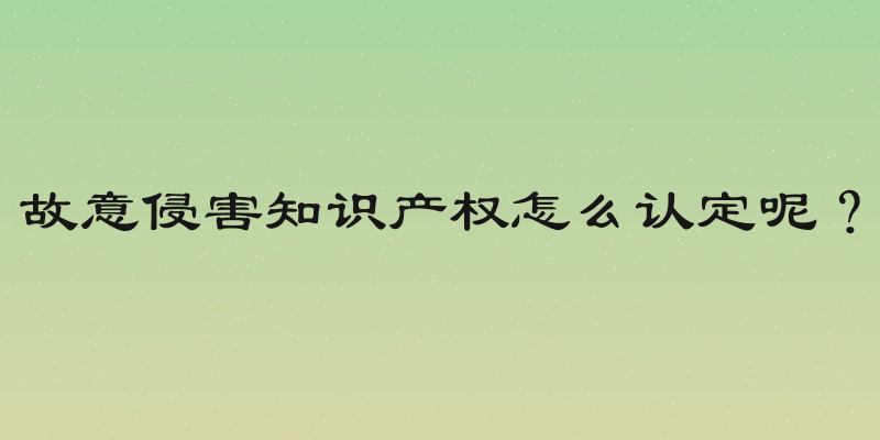 故意侵害知识产权怎么认定呢？
