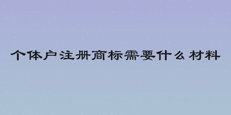 个体户注册商标需要什么材料