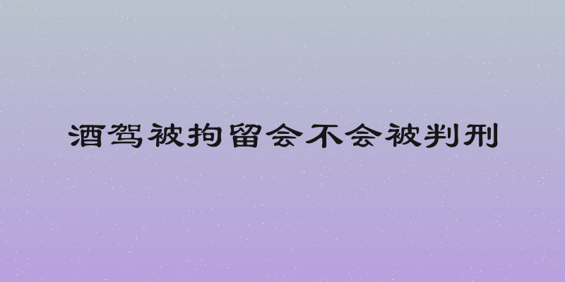 酒驾被拘留会不会被判刑