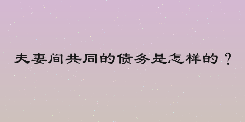 夫妻间共同的债务是怎样的？