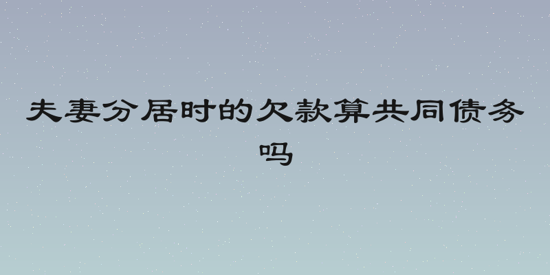 夫妻分居时的欠款算共同债务吗