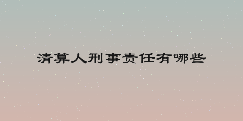 清算人刑事责任有哪些