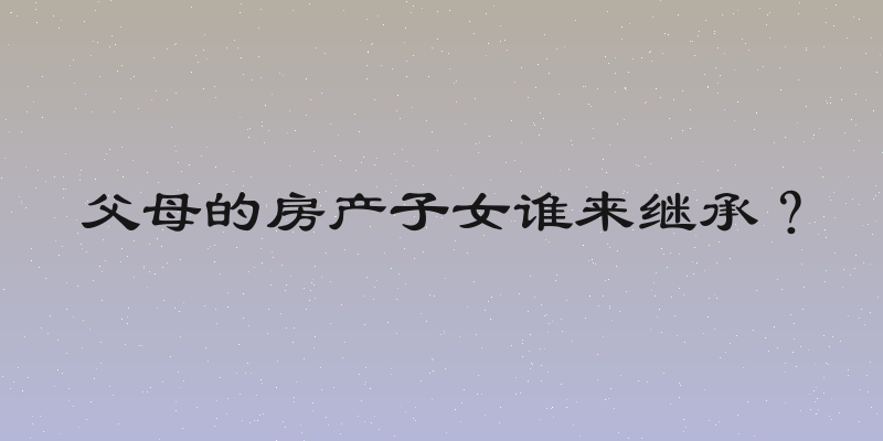 父母的房产子女谁来继承？