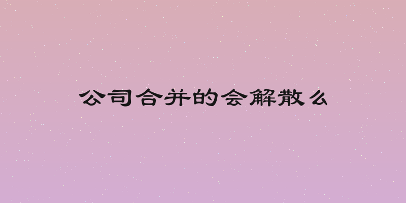 公司合并的会解散么