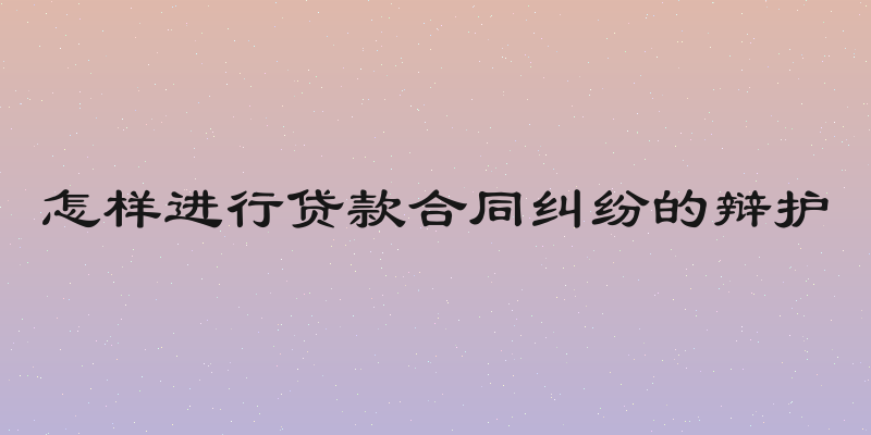 怎样进行贷款合同纠纷的辩护