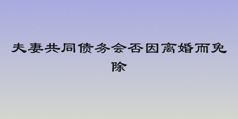 夫妻共同债务会否因离婚而免除