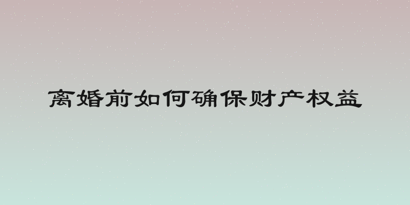 离婚前如何确保财产权益