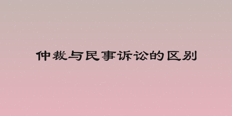 仲裁与民事诉讼的区别