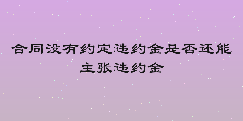 合同没有约定违约金是否还能主张违约金