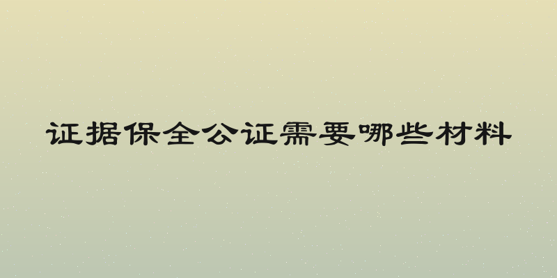 证据保全公证需要哪些材料