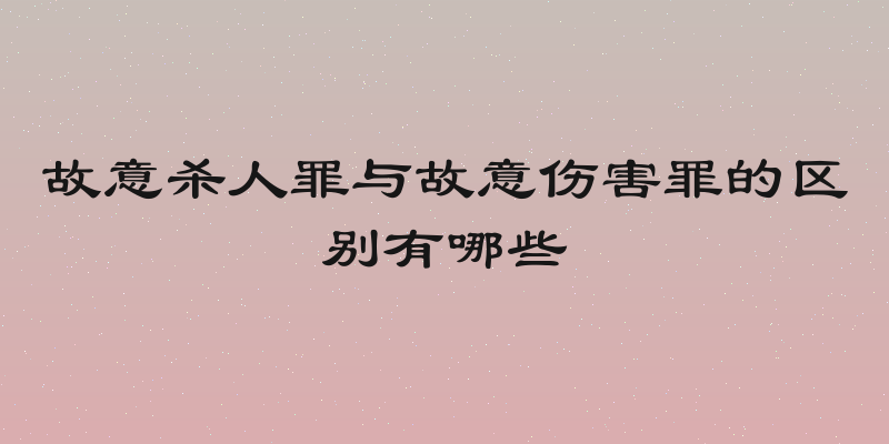 故意杀人罪与故意伤害罪的区别有哪些