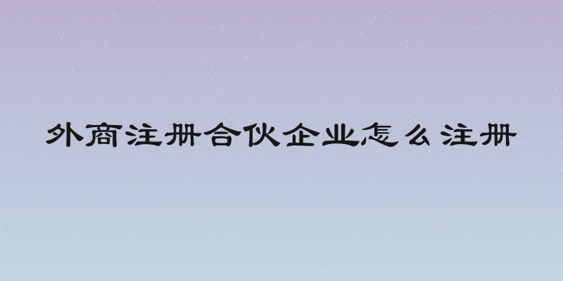 外商注册合伙企业怎么注册