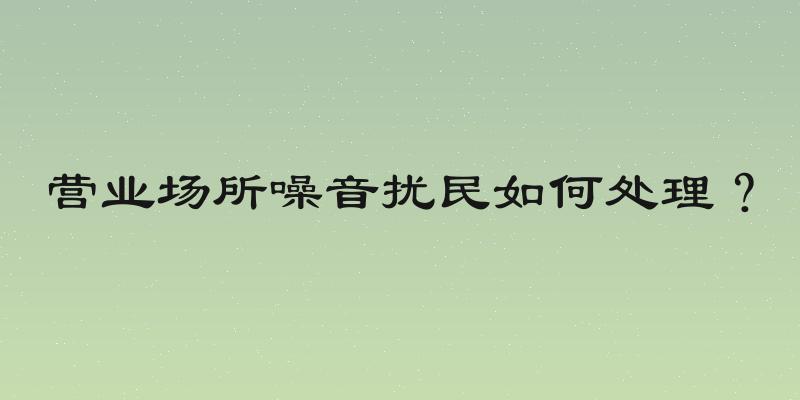 营业场所噪音扰民如何处理？